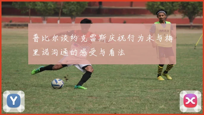 普比尔谈约克雷斯庆祝行为未与梅里诺沟通的感受与看法