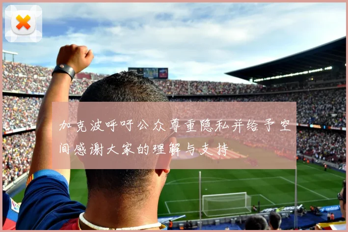 加克波呼吁公众尊重隐私并给予空间感谢大家的理解与支持