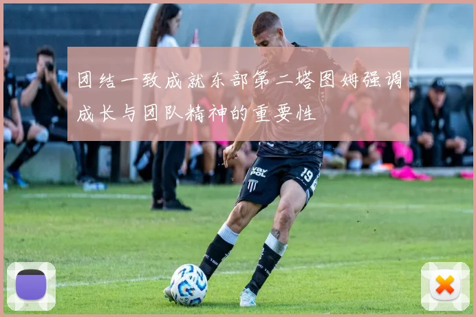 团结一致成就东部第二塔图姆强调成长与团队精神的重要性