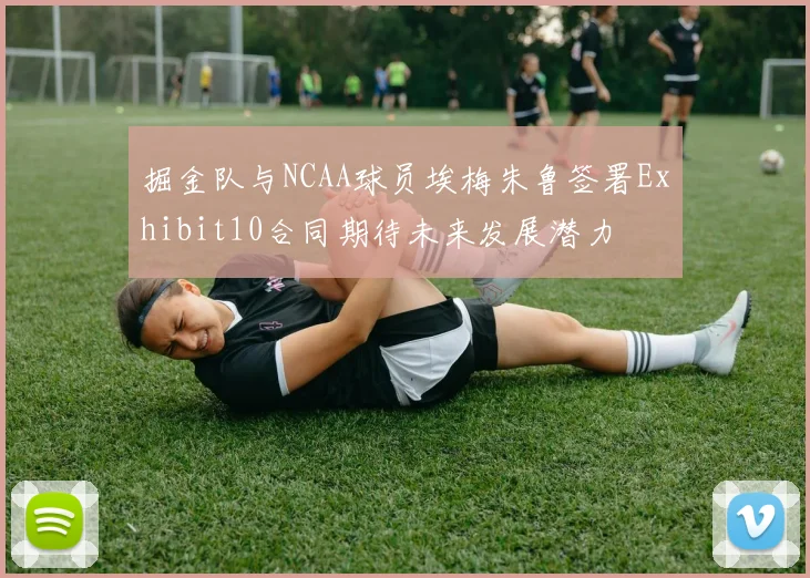 掘金队与NCAA球员埃梅朱鲁签署Exhibit10合同期待未来发展潜力