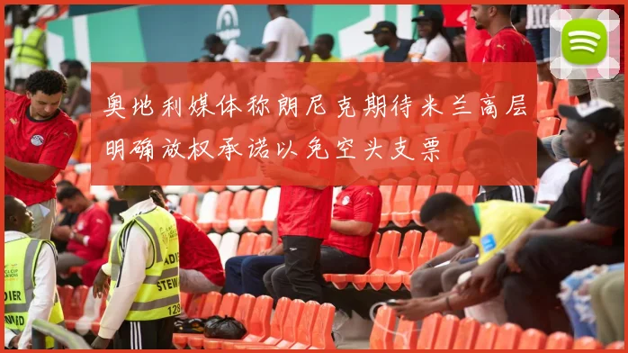 奥地利媒体称朗尼克期待米兰高层明确放权承诺以免空头支票