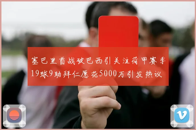 塞巴里首战破巴西引关注荷甲赛季19球9助拜仁愿花5000万引发热议