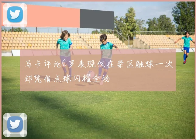 马卡评论C罗表现仅在禁区触球一次却凭借点球闪耀全场