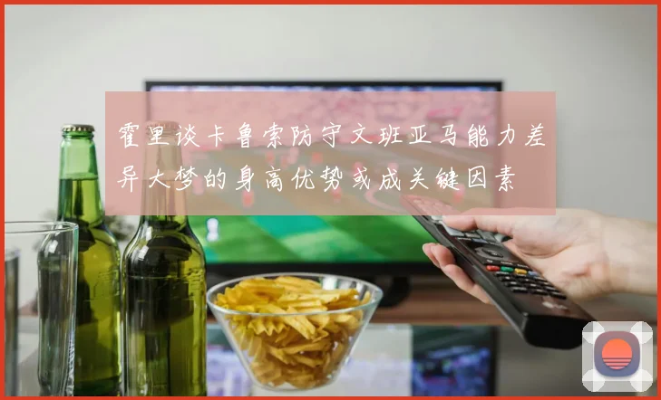 霍里谈卡鲁索防守文班亚马能力差异大梦的身高优势或成关键因素