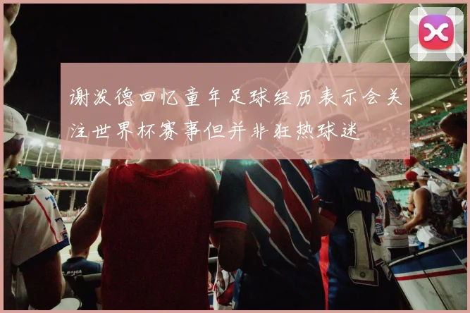 谢泼德回忆童年足球经历表示会关注世界杯赛事但并非狂热球迷