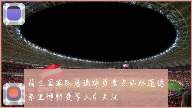 荷兰国家队落选球员盘点弗林蓬德弗里博特曼等人引关注