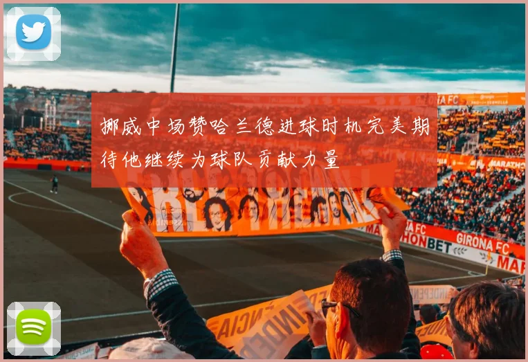 挪威中场赞哈兰德进球时机完美期待他继续为球队贡献力量