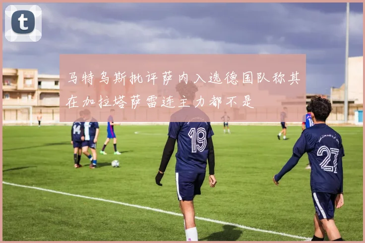马特乌斯批评萨内入选德国队称其在加拉塔萨雷连主力都不是