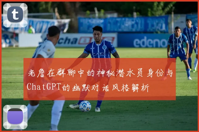 老詹在群聊中的神秘潜水员身份与ChatGPT的幽默对话风格解析