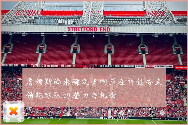 詹姆斯尚未确定去向正在评估各支领跑球队的潜力与机会