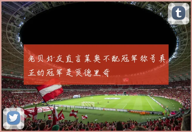 老贝好友直言莱奥不配冠军称号真正的冠军是莫德里奇