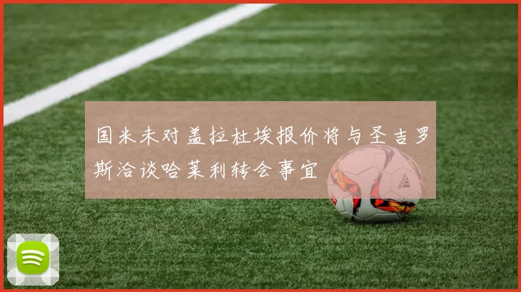 国米未对盖拉杜埃报价将与圣吉罗斯洽谈哈莱利转会事宜