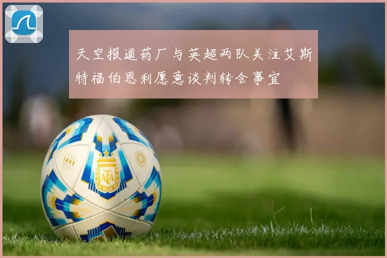 天空报道药厂与英超两队关注艾斯特福伯恩利愿意谈判转会事宜