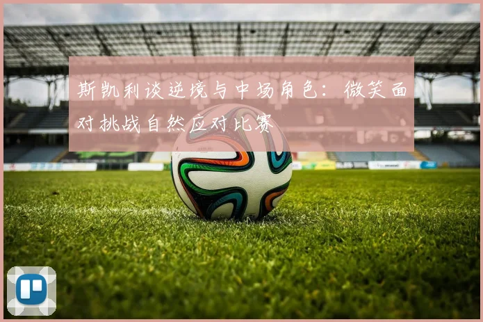 斯凯利谈逆境与中场角色：微笑面对挑战自然应对比赛