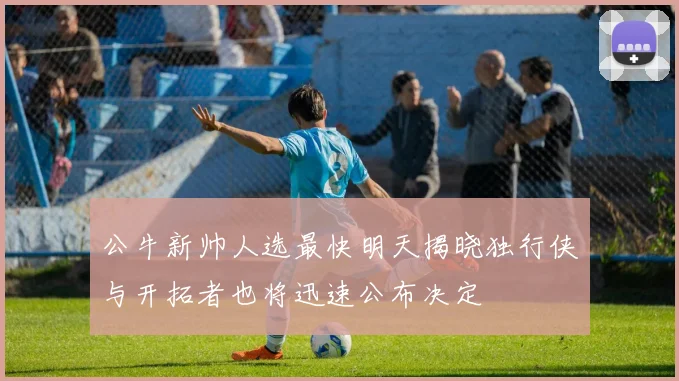 公牛新帅人选最快明天揭晓独行侠与开拓者也将迅速公布决定