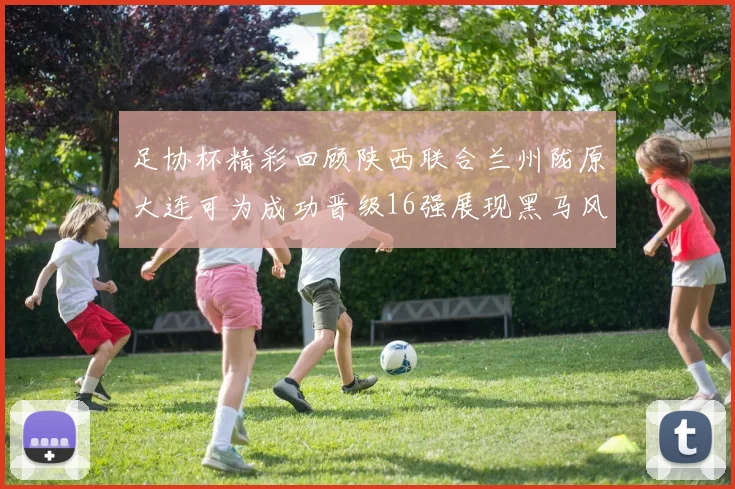 足协杯精彩回顾陕西联合兰州陇原大连可为成功晋级16强展现黑马风采